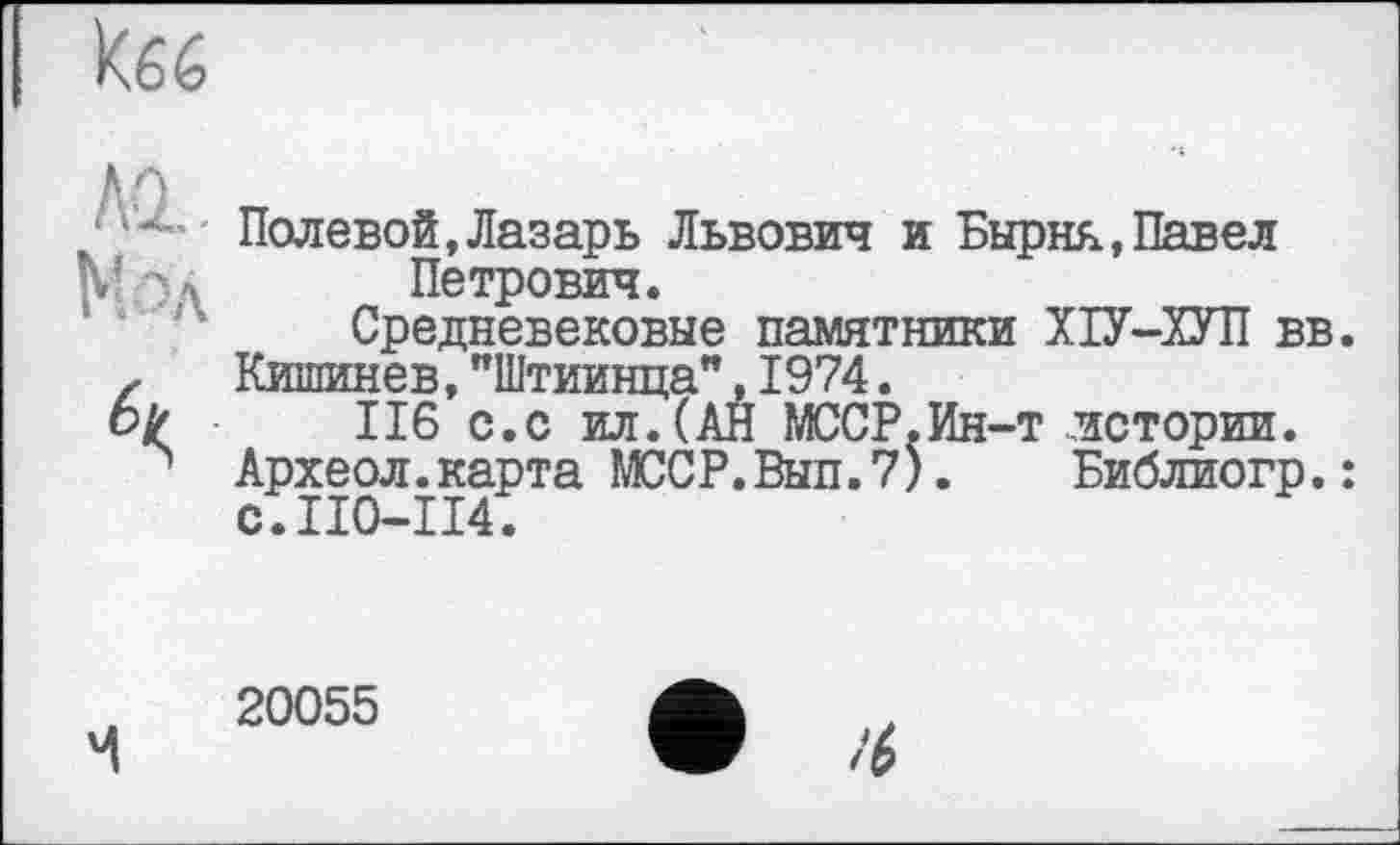 ﻿AQ
Полевой»Лазарь Львович и Бырня,Павел Петрович.
Средневековые памятники ХІУ-ХУП вв.
Кишинев,"Штиинца",1974.
II6 с.с ил.(АН МССР.Ин-т истории.
Археол.карта МССР.Вып.7).	Библиогр.:
с.ПО-114.
20055